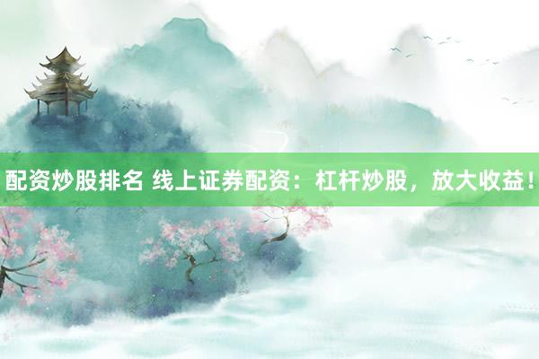 配资炒股排名 线上证券配资：杠杆炒股，放大收益！