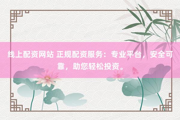 线上配资网站 正规配资服务：专业平台，安全可靠，助您轻松投资。