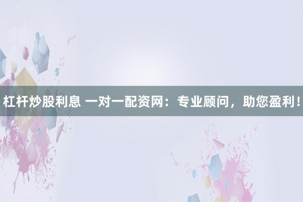 杠杆炒股利息 一对一配资网：专业顾问，助您盈利！