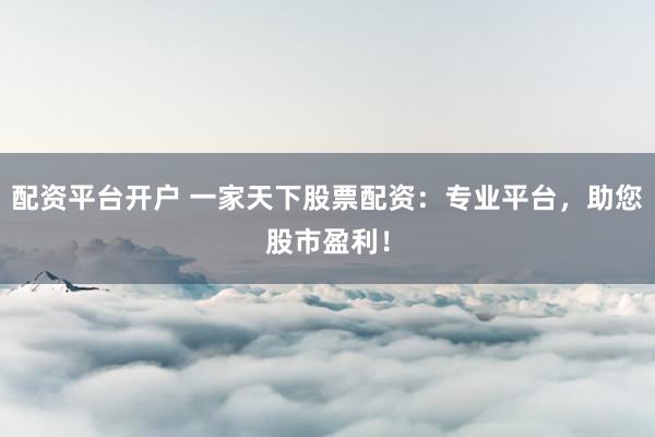 配资平台开户 一家天下股票配资：专业平台，助您股市盈利！