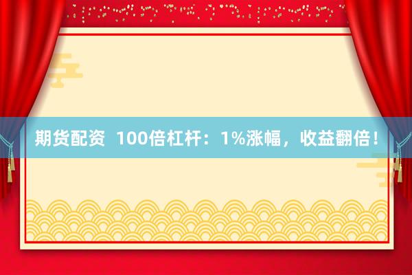 期货配资  100倍杠杆：1%涨幅，收益翻倍！