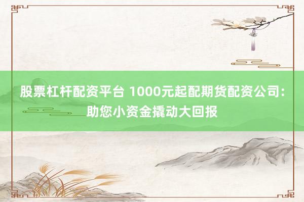 股票杠杆配资平台 1000元起配期货配资公司：助您小资金撬动大回报