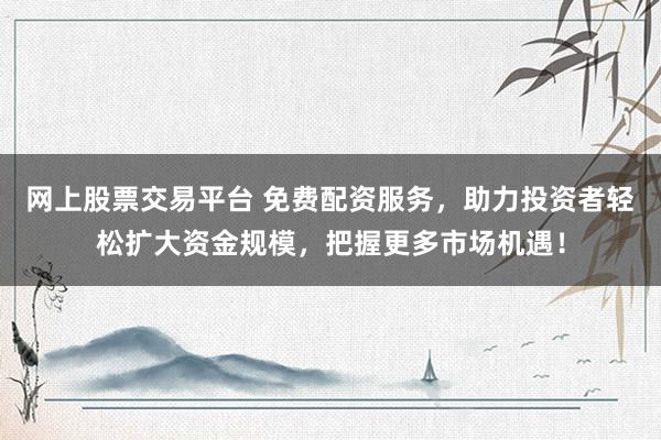 网上股票交易平台 免费配资服务，助力投资者轻松扩大资金规模，把握更多市场机遇！