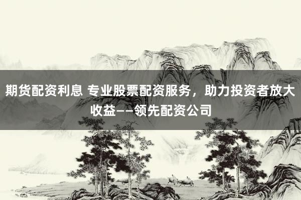 期货配资利息 专业股票配资服务,助力投资者放大收益——领先配资公司