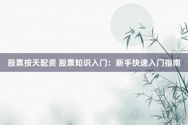 股票按天配资 股票知识入门：新手快速入门指南