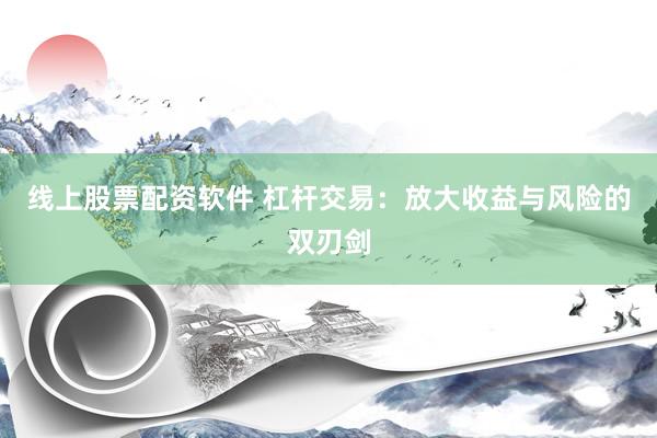 线上股票配资软件 杠杆交易：放大收益与风险的双刃剑