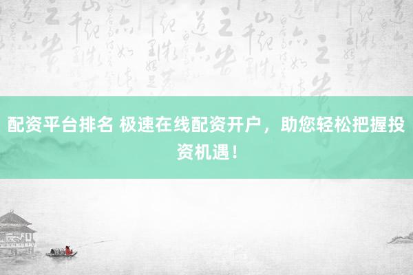 配资平台排名 极速在线配资开户，助您轻松把握投资机遇！
