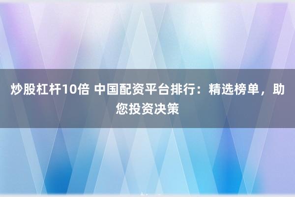 炒股杠杆10倍 中国配资平台排行：精选榜单，助您投资决策