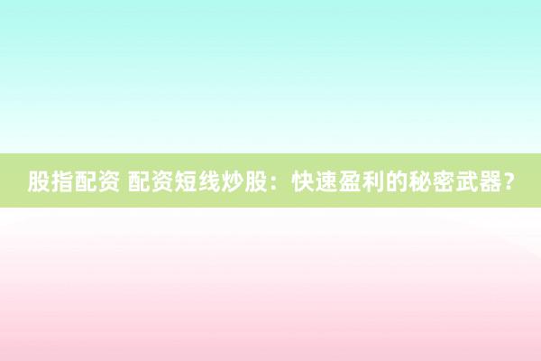 股指配资 配资短线炒股：快速盈利的秘密武器？