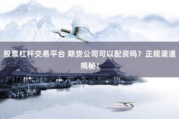股票杠杆交易平台 期货公司可以配资吗？正规渠道揭秘！