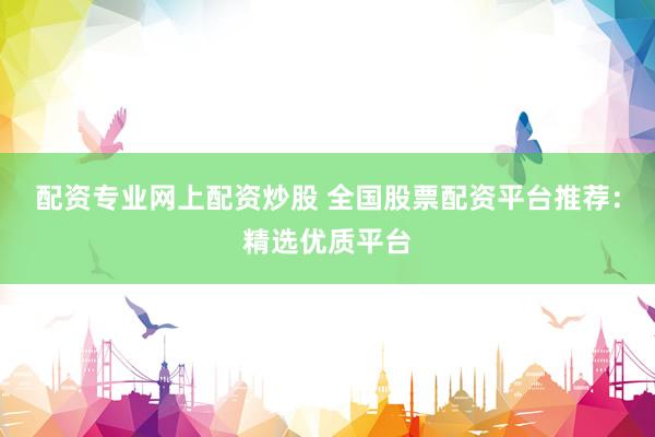 配资专业网上配资炒股 全国股票配资平台推荐：精选优质平台