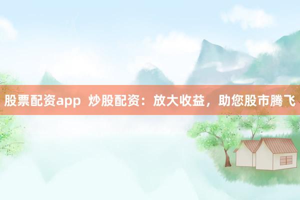 股票配资app  炒股配资：放大收益，助您股市腾飞