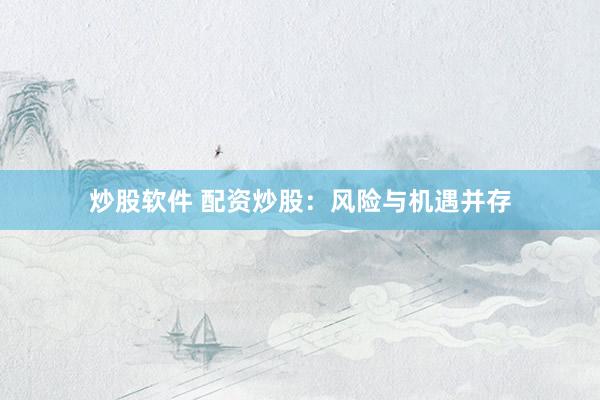 炒股软件 配资炒股：风险与机遇并存