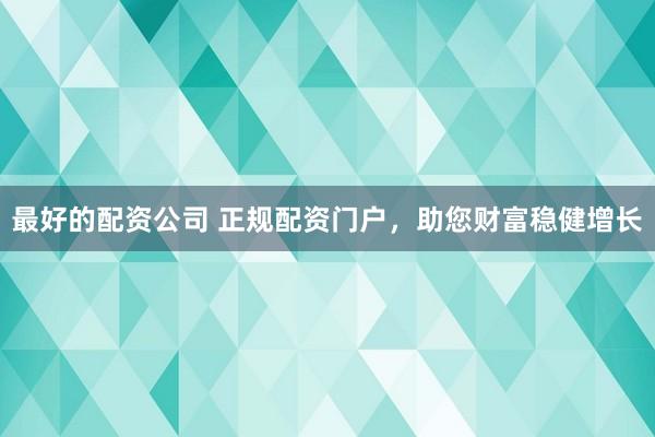 最好的配资公司 正规配资门户，助您财富稳健增长