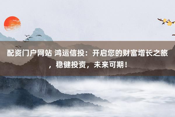 配资门户网站 鸿运信投：开启您的财富增长之旅，稳健投资，未来可期！
