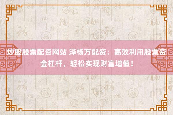 炒股股票配资网站 泽杨方配资：高效利用股票资金杠杆，轻松实现财富增值！