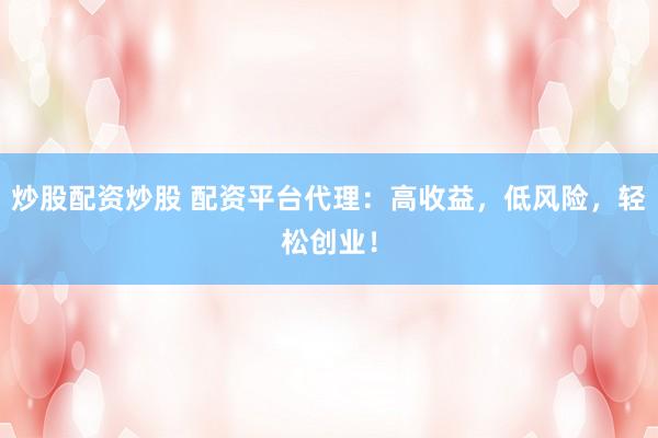 炒股配资炒股 配资平台代理：高收益，低风险，轻松创业！