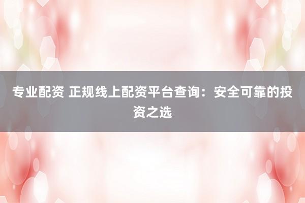 专业配资 正规线上配资平台查询：安全可靠的投资之选
