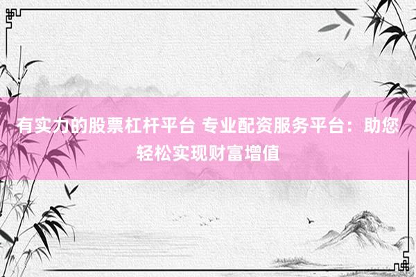 有实力的股票杠杆平台 专业配资服务平台：助您轻松实现财富增值