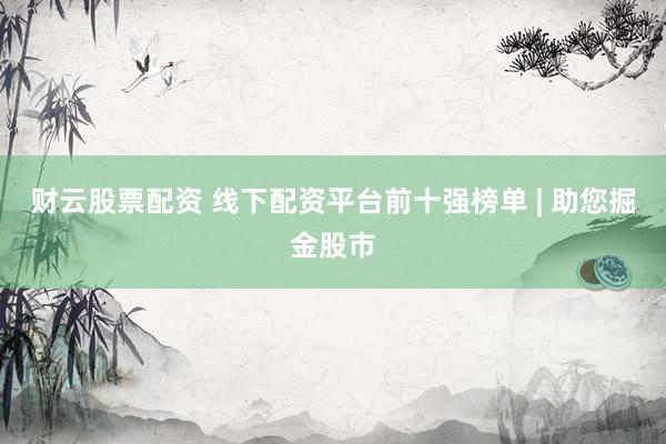 财云股票配资 线下配资平台前十强榜单 | 助您掘金股市