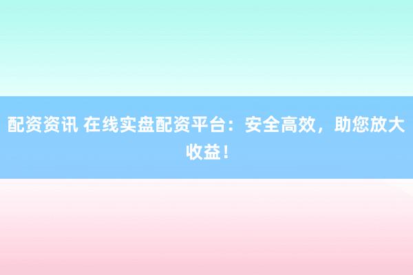 配资资讯 在线实盘配资平台：安全高效，助您放大收益！