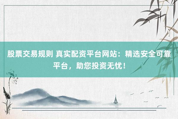 股票交易规则 真实配资平台网站：精选安全可靠平台，助您投资无忧！