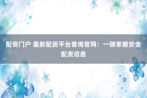 配资门户 最新配资平台查询官网：一键掌握安全配资信息