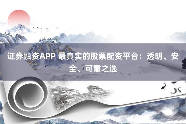 证券融资APP 最真实的股票配资平台：透明、安全、可靠之选