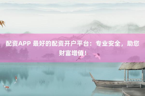 配资APP 最好的配资开户平台:专业安全,助您财富增值!