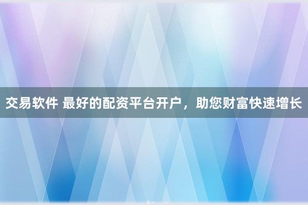 交易软件 最好的配资平台开户,助您财富快速增长