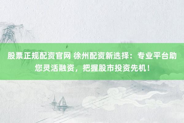 股票正规配资官网 徐州配资新选择:专业平台助您灵活融资,把握股市投资先机!