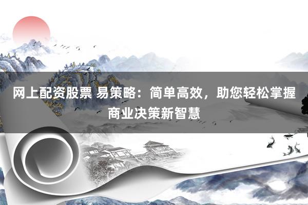 网上配资股票 易策略：简单高效，助您轻松掌握商业决策新智慧
