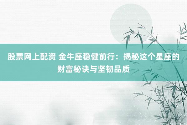 股票网上配资 金牛座稳健前行：揭秘这个星座的财富秘诀与坚韧品质