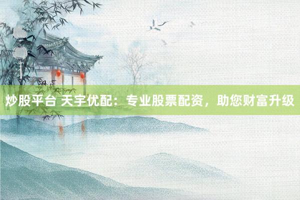 炒股平台 天宇优配：专业股票配资，助您财富升级