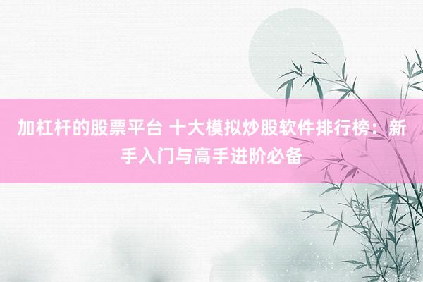 加杠杆的股票平台 十大模拟炒股软件排行榜：新手入门与高手进阶必备