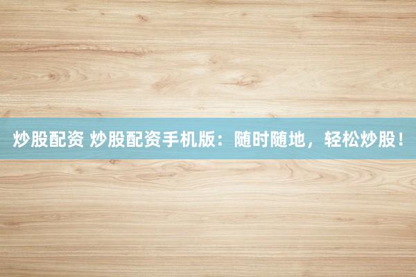 炒股配资 炒股配资手机版：随时随地，轻松炒股！