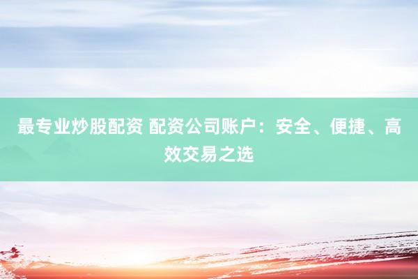 最专业炒股配资 配资公司账户：安全、便捷、高效交易之选