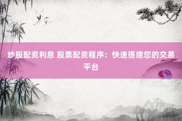 炒股配资利息 股票配资程序：快速搭建您的交易平台