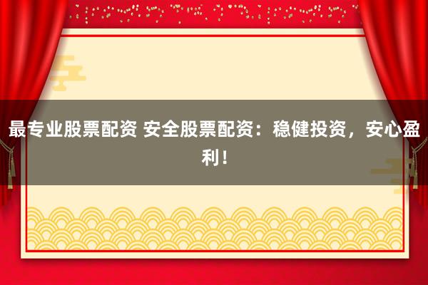 最专业股票配资 安全股票配资：稳健投资，安心盈利！
