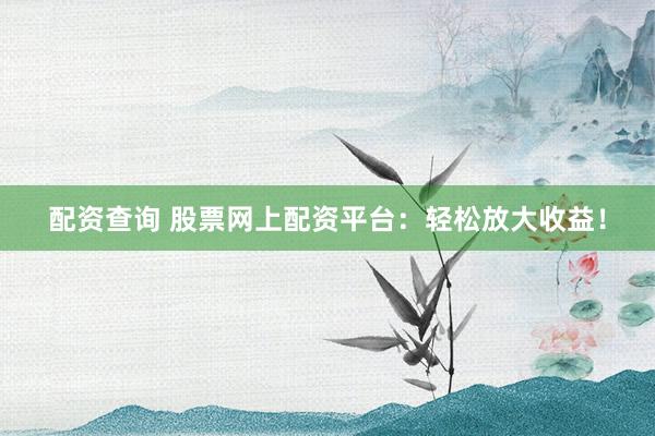配资查询 股票网上配资平台：轻松放大收益！