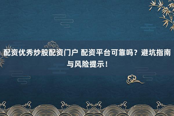 配资优秀炒股配资门户 配资平台可靠吗？避坑指南与风险提示！