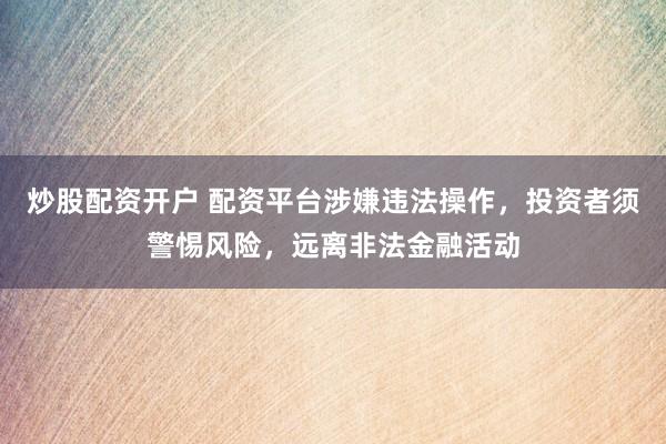 炒股配资开户 配资平台涉嫌违法操作，投资者须警惕风险，远离非法金融活动