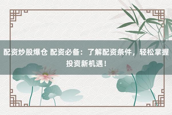 配资炒股爆仓 配资必备：了解配资条件，轻松掌握投资新机遇！