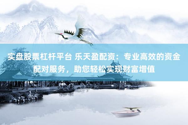 实盘股票杠杆平台 乐天盈配资：专业高效的资金配对服务，助您轻松实现财富增值
