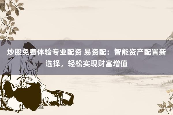 炒股免费体验专业配资 易资配：智能资产配置新选择，轻松实现财富增值