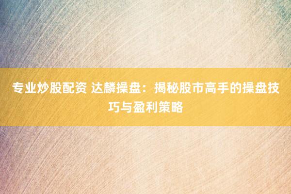 专业炒股配资 达麟操盘：揭秘股市高手的操盘技巧与盈利策略