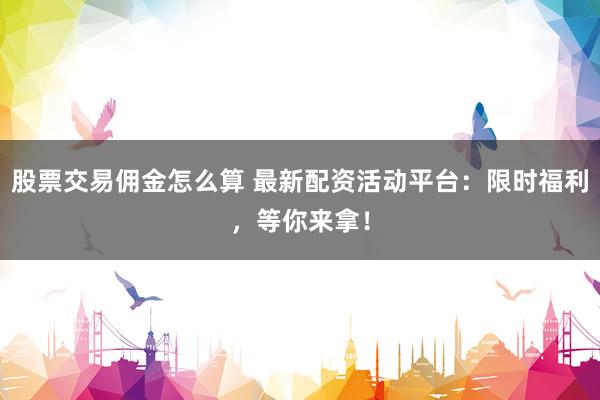 股票交易佣金怎么算 最新配资活动平台：限时福利，等你来拿！