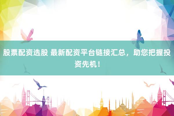 股票配资选股 最新配资平台链接汇总,助您把握投资先机!