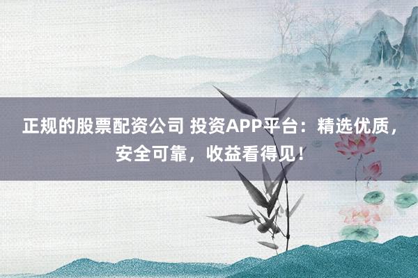 正规的股票配资公司 投资APP平台:精选优质,安全可靠,收益看得见!