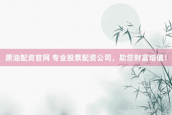 原油配资官网 专业股票配资公司，助您财富增值！
